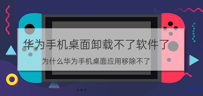 华为手机桌面卸载不了软件了 为什么华为手机桌面应用移除不了？